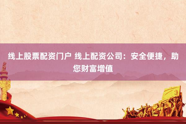 线上股票配资门户 线上配资公司：安全便捷，助您财富增值
