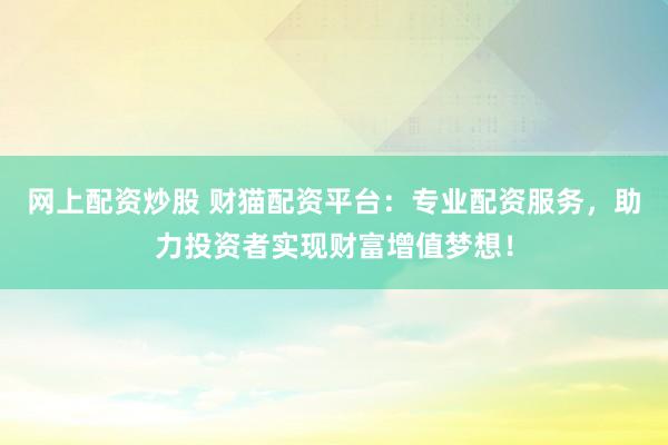 网上配资炒股 财猫配资平台：专业配资服务，助力投资者实现财富增值梦想！