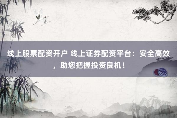 线上股票配资开户 线上证券配资平台：安全高效，助您把握投资良机！