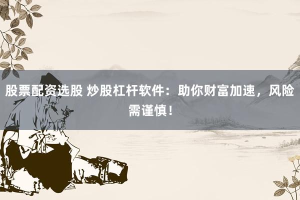 股票配资选股 炒股杠杆软件：助你财富加速，风险需谨慎！