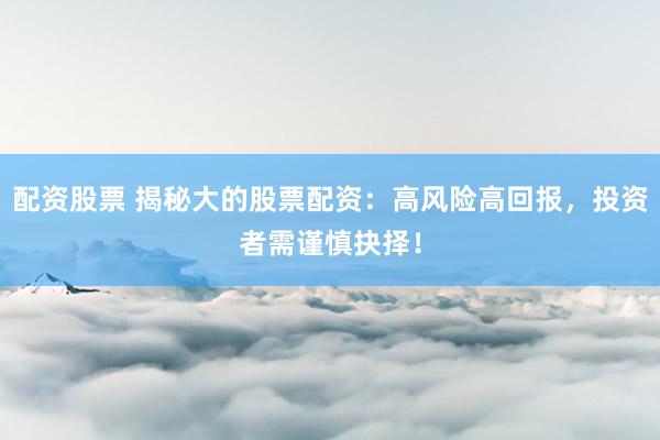 配资股票 揭秘大的股票配资：高风险高回报，投资者需谨慎抉择！