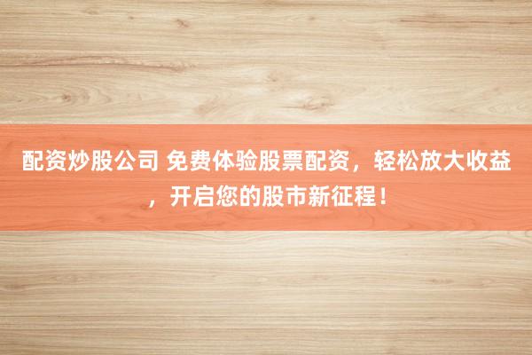 配资炒股公司 免费体验股票配资，轻松放大收益，开启您的股市新征程！