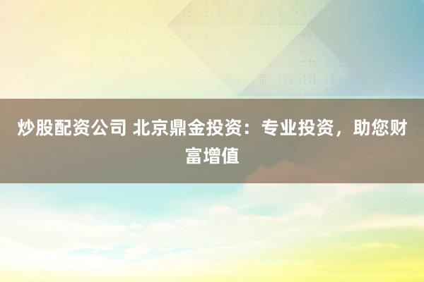 炒股配资公司 北京鼎金投资：专业投资，助您财富增值