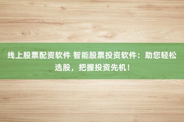线上股票配资软件 智能股票投资软件：助您轻松选股，把握投资先机！