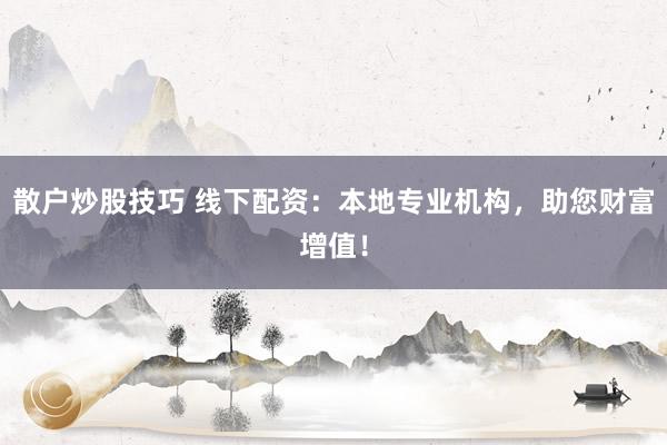 散户炒股技巧 线下配资：本地专业机构，助您财富增值！