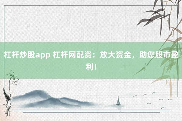 杠杆炒股app 杠杆网配资：放大资金，助您股市盈利！