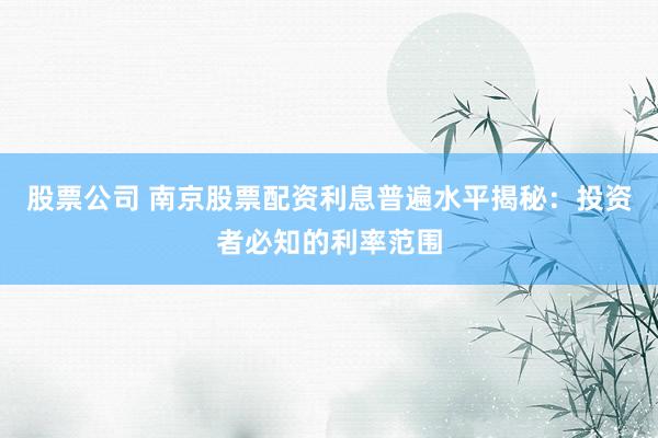 股票公司 南京股票配资利息普遍水平揭秘：投资者必知的利率范围