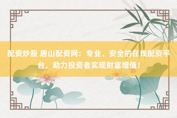 配资炒股 唐山配资网：专业、安全的在线配资平台，助力投资者实现财富增值！