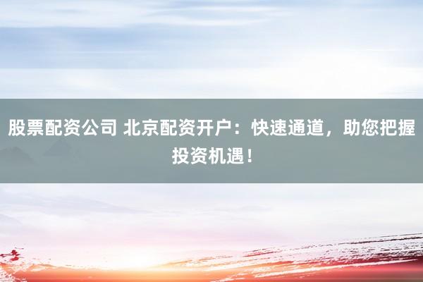 股票配资公司 北京配资开户：快速通道，助您把握投资机遇！