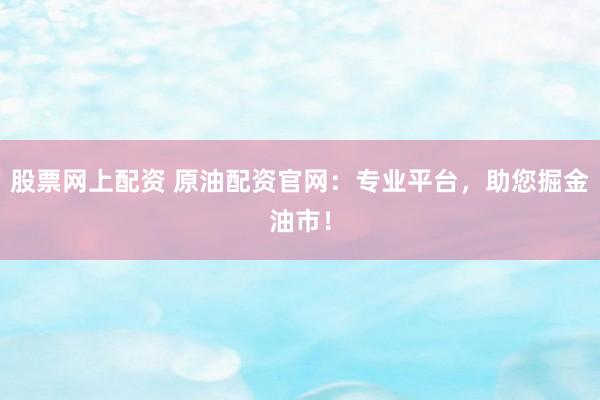 股票网上配资 原油配资官网：专业平台，助您掘金油市！