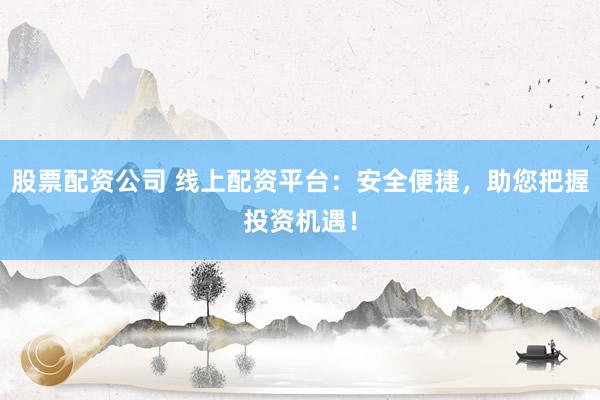 股票配资公司 线上配资平台：安全便捷，助您把握投资机遇！