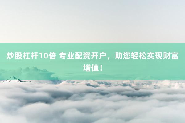 炒股杠杆10倍 专业配资开户，助您轻松实现财富增值！
