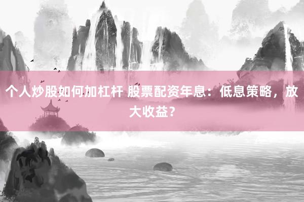 个人炒股如何加杠杆 股票配资年息：低息策略，放大收益？