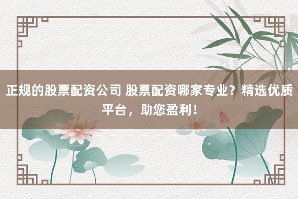 正规的股票配资公司 股票配资哪家专业？精选优质平台，助您盈利！
