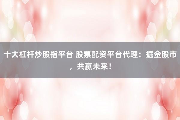 十大杠杆炒股指平台 股票配资平台代理：掘金股市，共赢未来！