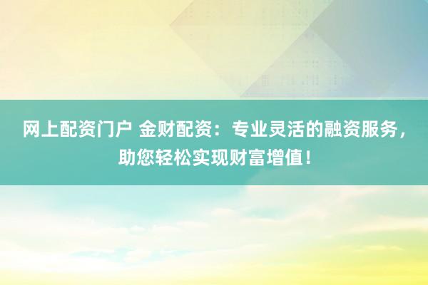 网上配资门户 金财配资：专业灵活的融资服务，助您轻松实现财富增值！