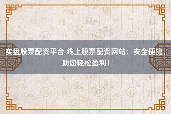 实盘股票配资平台 线上股票配资网站：安全便捷，助您轻松盈利！