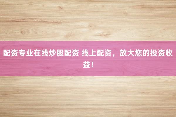 配资专业在线炒股配资 线上配资，放大您的投资收益！