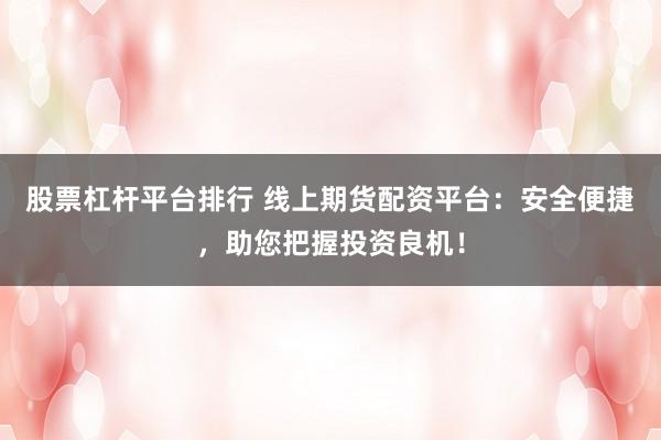 股票杠杆平台排行 线上期货配资平台：安全便捷，助您把握投资良机！