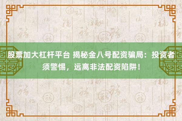 股票加大杠杆平台 揭秘金八号配资骗局：投资者须警惕，远离非法配资陷阱！
