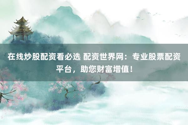 在线炒股配资看必选 配资世界网：专业股票配资平台，助您财富增值！