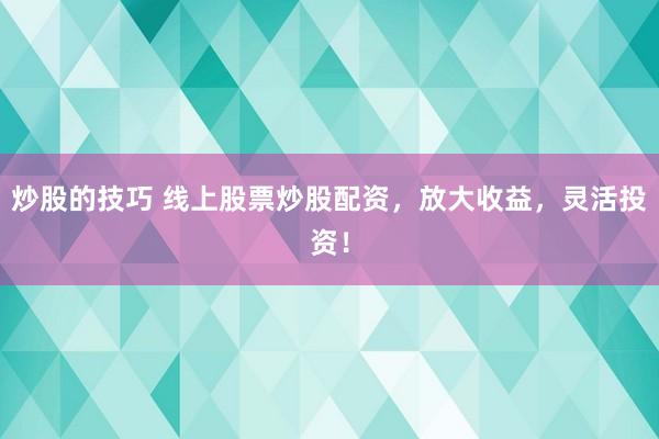 炒股的技巧 线上股票炒股配资，放大收益，灵活投资！