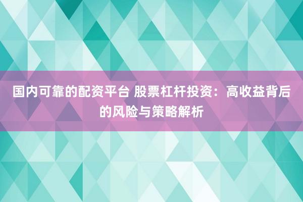 国内可靠的配资平台 股票杠杆投资：高收益背后的风险与策略解析