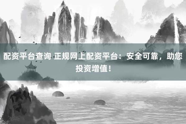 配资平台查询 正规网上配资平台：安全可靠，助您投资增值！
