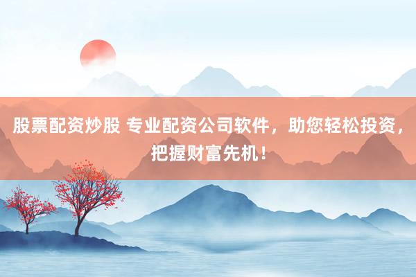 股票配资炒股 专业配资公司软件，助您轻松投资，把握财富先机！