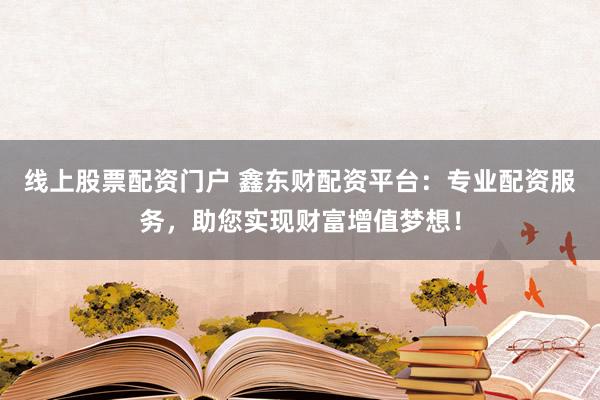 线上股票配资门户 鑫东财配资平台：专业配资服务，助您实现财富增值梦想！