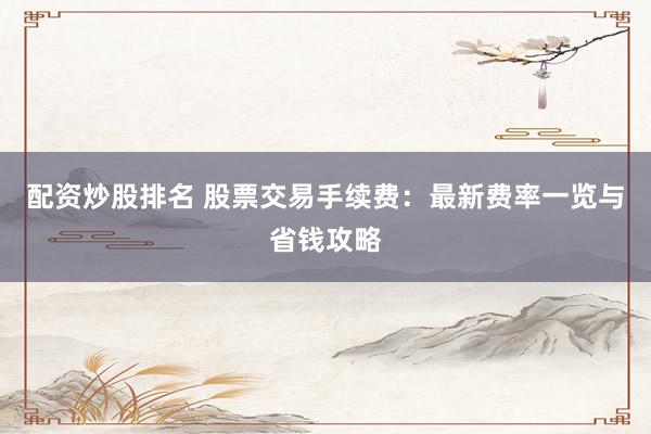 配资炒股排名 股票交易手续费：最新费率一览与省钱攻略