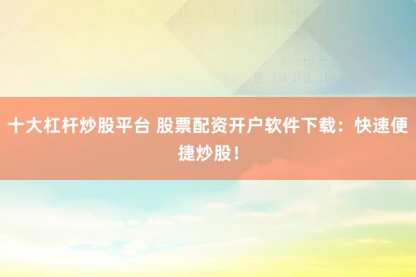 十大杠杆炒股平台 股票配资开户软件下载：快速便捷炒股！