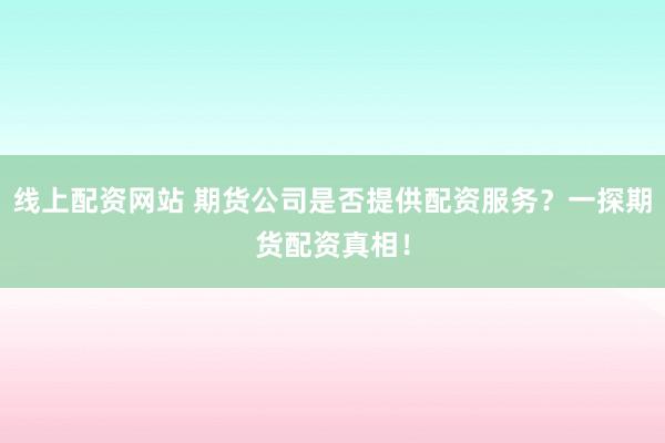 线上配资网站 期货公司是否提供配资服务？一探期货配资真相！