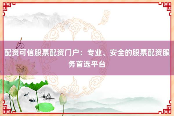 配资可信股票配资门户：专业、安全的股票配资服务首选平台