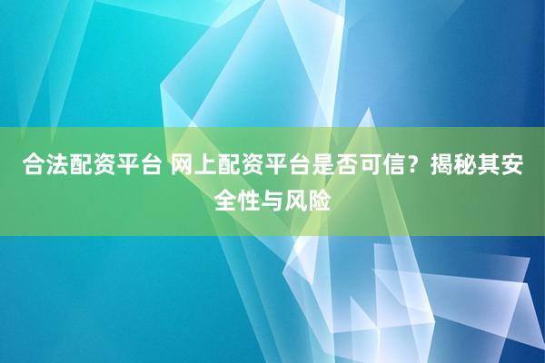 合法配资平台 网上配资平台是否可信？揭秘其安全性与风险