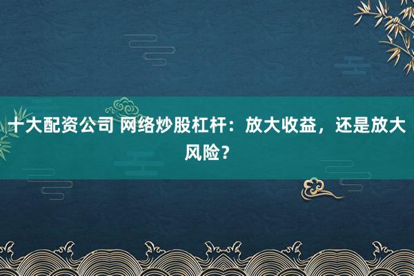 十大配资公司 网络炒股杠杆：放大收益，还是放大风险？