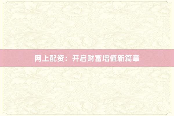 网上配资：开启财富增值新篇章