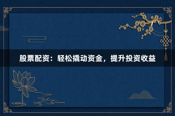 股票配资：轻松撬动资金，提升投资收益