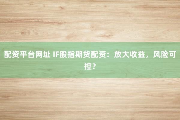 配资平台网址 IF股指期货配资：放大收益，风险可控？