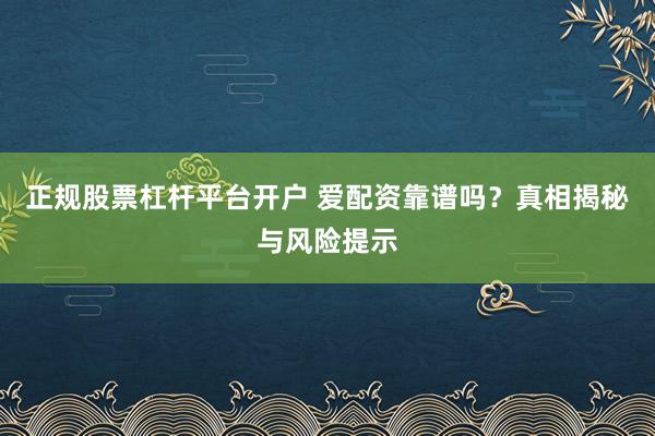 正规股票杠杆平台开户 爱配资靠谱吗？真相揭秘与风险提示