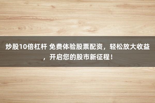 炒股10倍杠杆 免费体验股票配资，轻松放大收益，开启您的股市新征程！