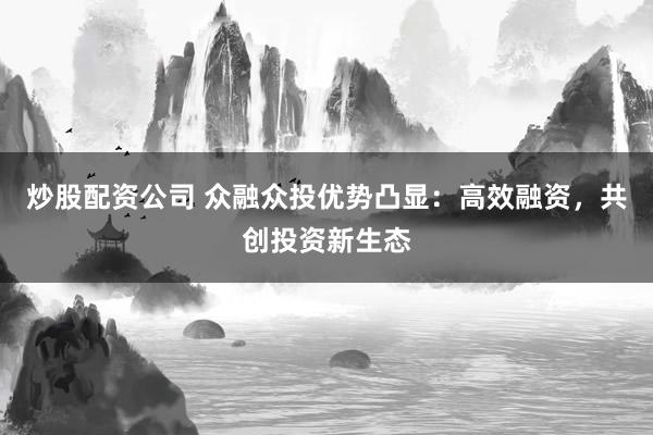 炒股配资公司 众融众投优势凸显：高效融资，共创投资新生态