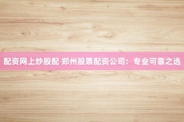 配资网上炒股配 郑州股票配资公司：专业可靠之选