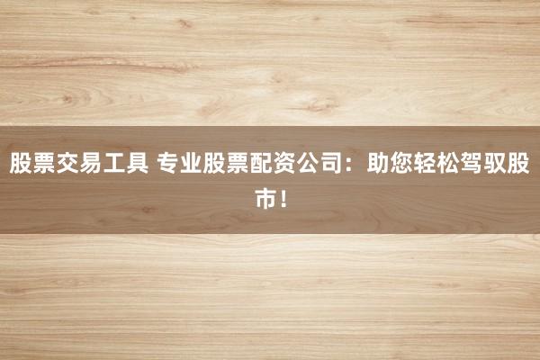 股票交易工具 专业股票配资公司：助您轻松驾驭股市！