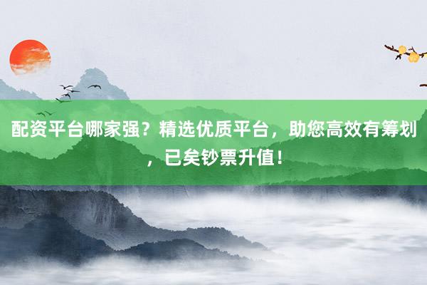 配资平台哪家强？精选优质平台，助您高效有筹划，已矣钞票升值！