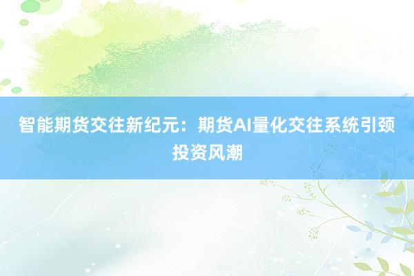 智能期货交往新纪元：期货AI量化交往系统引颈投资风潮