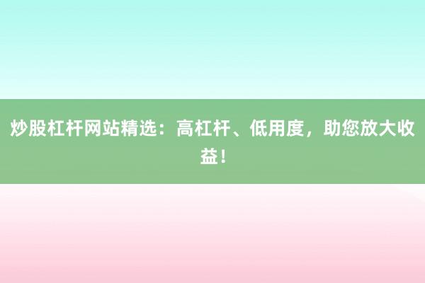 炒股杠杆网站精选：高杠杆、低用度，助您放大收益！