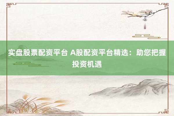 实盘股票配资平台 A股配资平台精选：助您把握投资机遇