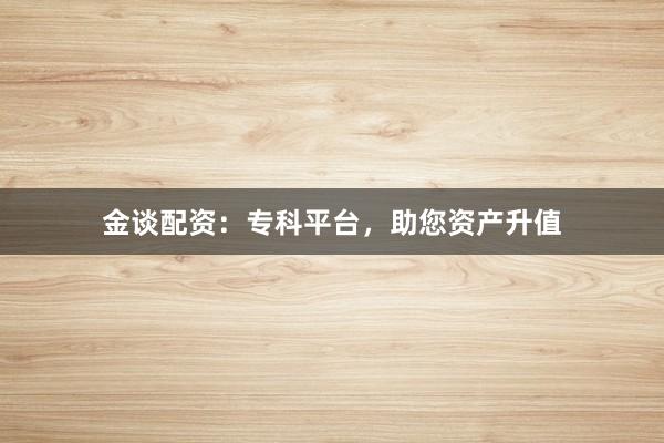 金谈配资：专科平台，助您资产升值