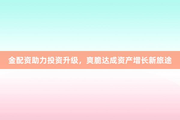 金配资助力投资升级，爽脆达成资产增长新旅途